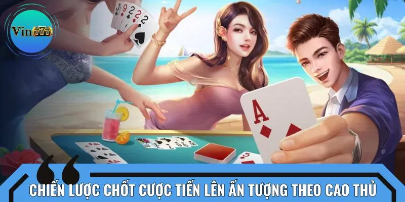 Chiến lược chốt cược tiến lên ấn tượng theo cao thủ